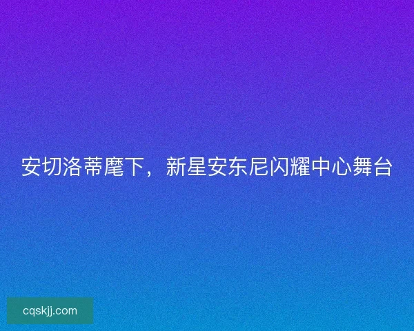 安切洛蒂麾下，新星安东尼闪耀中心舞台