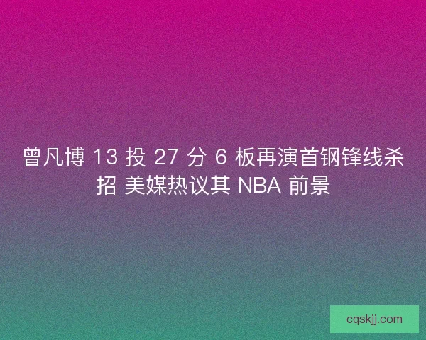 曾凡博 13 投 27 分 6 板再演首钢锋线杀招 美媒热议其 NBA 前景