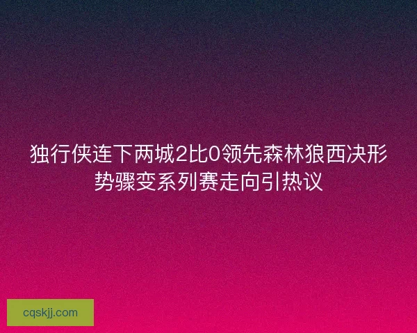 独行侠连下两城2比0领先森林狼西决形势骤变系列赛走向引热议