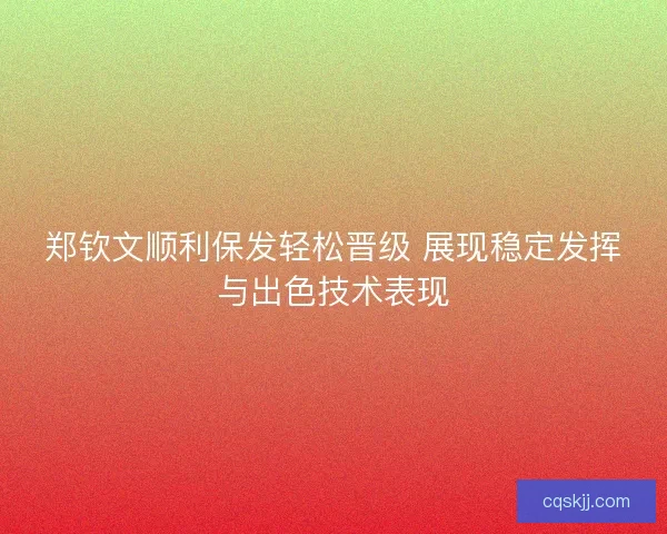 郑钦文顺利保发轻松晋级 展现稳定发挥与出色技术表现
