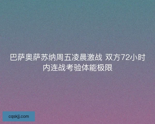 巴萨奥萨苏纳周五凌晨激战 双方72小时内连战考验体能极限
