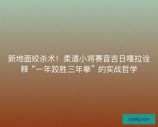 新地面绞杀术！柔道小将赛音吉日嘎拉诠释 “一年跤胜三年拳” 的实战哲学