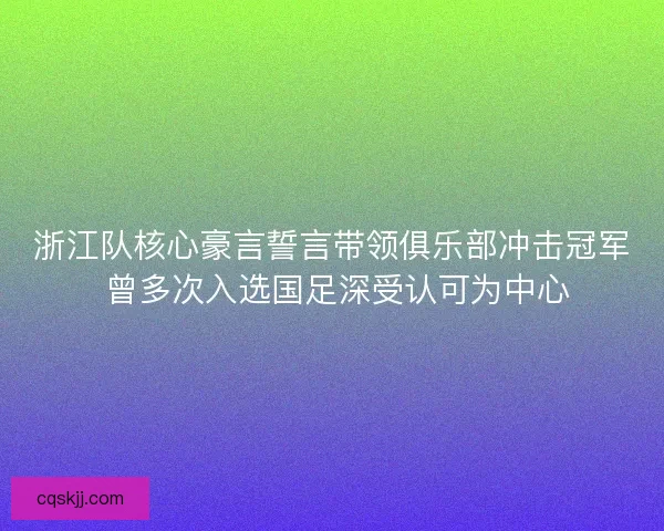 浙江队核心豪言誓言带领俱乐部冲击冠军 曾多次入选国足深受认可为中心