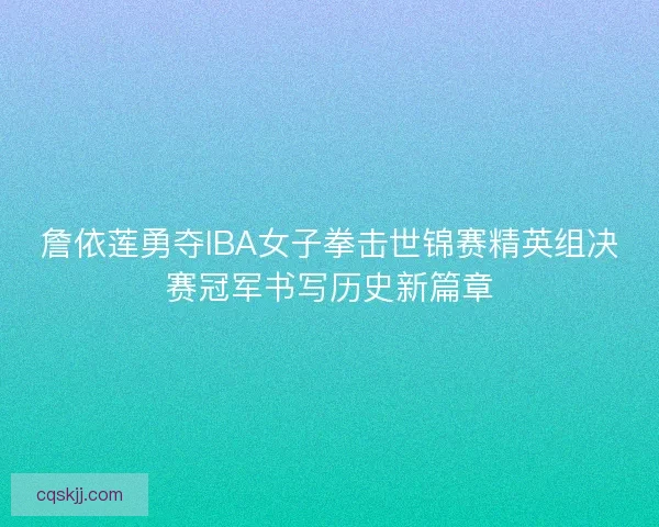 詹依莲勇夺IBA女子拳击世锦赛精英组决赛冠军书写历史新篇章 詹依莲勇夺IBA女子拳击世锦赛精英组决赛冠军书写历史新篇章