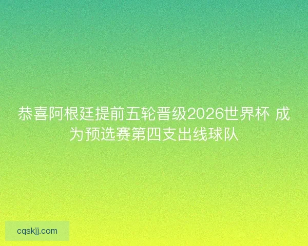 恭喜阿根廷提前五轮晋级2026世界杯 成为预选赛第四支出线球队