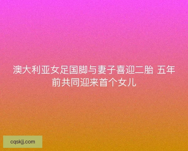 澳大利亚女足国脚与妻子喜迎二胎 五年前共同迎来首个女儿