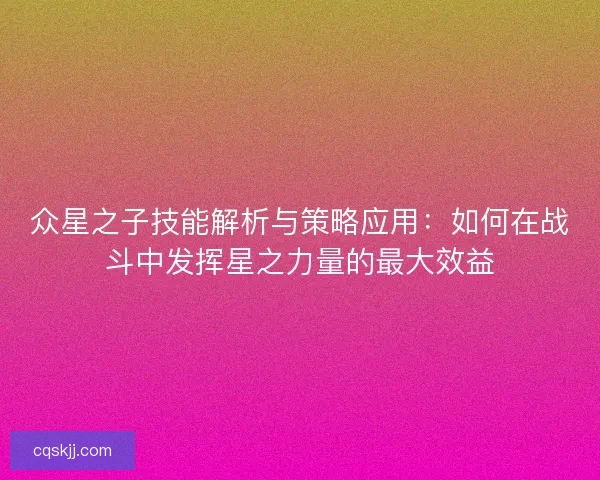 众星之子技能解析与策略应用：如何在战斗中发挥星之力量的最大效益