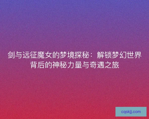 剑与远征魔女的梦境探秘：解锁梦幻世界背后的神秘力量与奇遇之旅