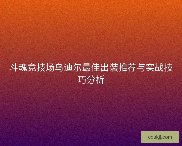 斗魂竞技场乌迪尔最佳出装推荐与实战技巧分析