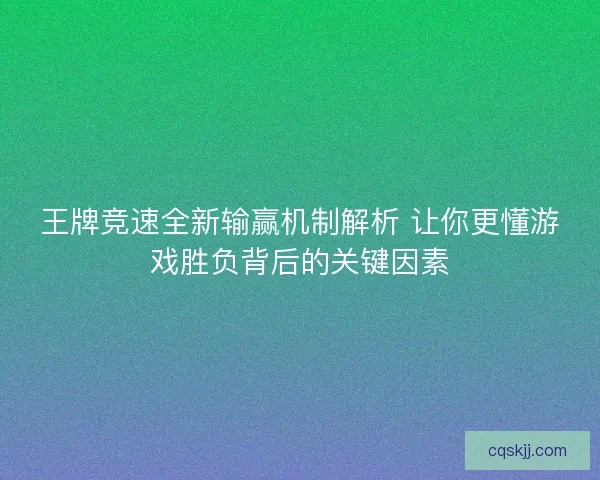 王牌竞速全新输赢机制解析 让你更懂游戏胜负背后的关键因素