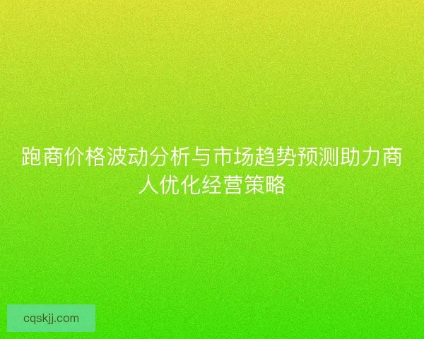 跑商价格波动分析与市场趋势预测助力商人优化经营策略 跑商价格波动分析与市场趋势预测助力商人优化经营策略