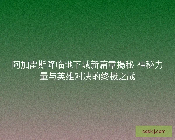 阿加雷斯降临地下城新篇章揭秘 神秘力量与英雄对决的终极之战