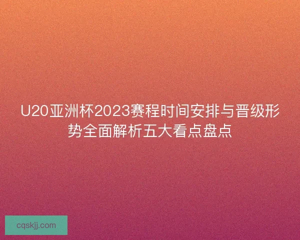 U20亚洲杯2023赛程时间安排与晋级形势全面解析五大看点盘点 U20亚洲杯2023赛程时间安排与晋级形势全面解析五大看点盘点