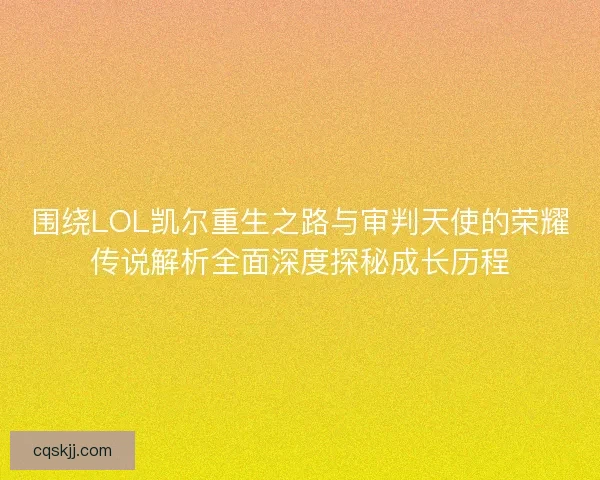 围绕LOL凯尔重生之路与审判天使的荣耀传说解析全面深度探秘成长历程