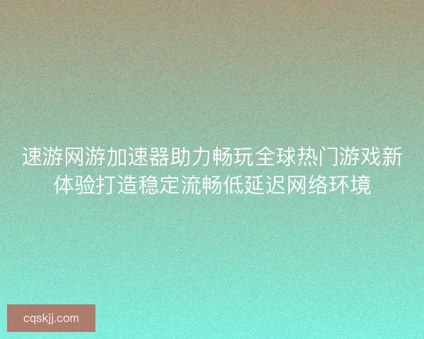 速游网游加速器助力畅玩全球热门游戏新体验打造稳定流畅低延迟网络环境 速游网游加速器助力畅玩全球热门游戏新体验打造稳定流畅低延迟网络环境