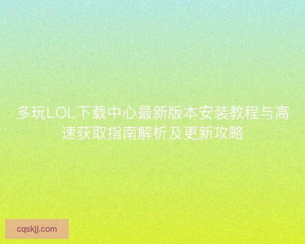 多玩LOL下载中心最新版本安装教程与高速获取指南解析及更新攻略
