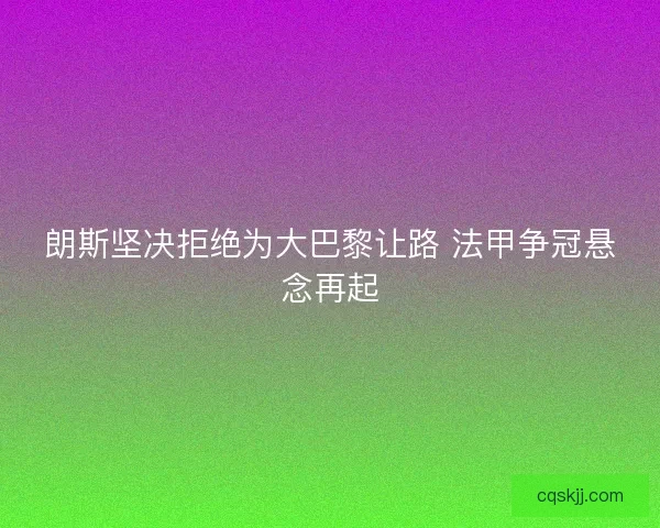 朗斯坚决拒绝为大巴黎让路 法甲争冠悬念再起