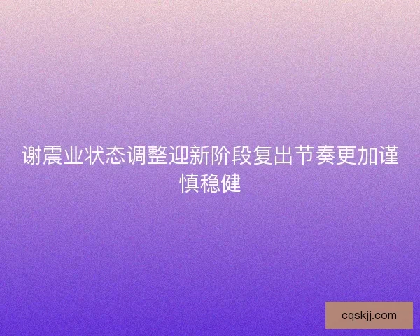 谢震业状态调整迎新阶段复出节奏更加谨慎稳健
