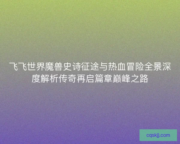 飞飞世界魔兽史诗征途与热血冒险全景深度解析传奇再启篇章巅峰之路
