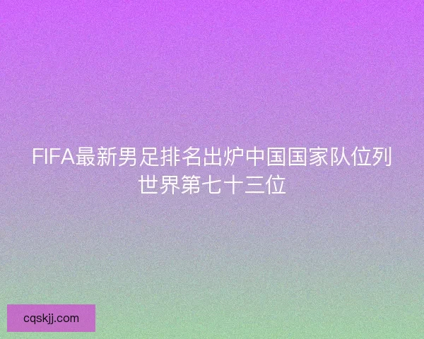 FIFA最新男足排名出炉中国国家队位列世界第七十三位