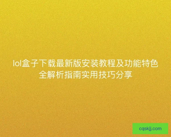 lol盒子下载最新版安装教程及功能特色全解析指南实用技巧分享