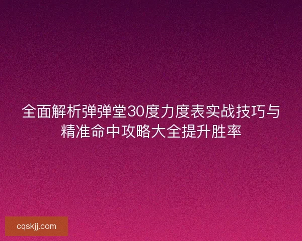 全面解析弹弹堂30度力度表实战技巧与精准命中攻略大全提升胜率