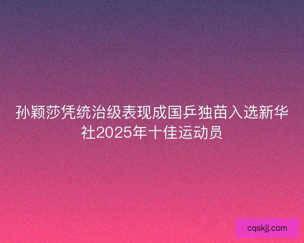 孙颖莎凭统治级表现成国乒独苗入选新华社2025年十佳运动员