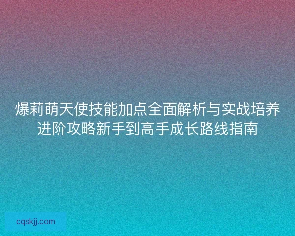 爆莉萌天使技能加点全面解析与实战培养进阶攻略新手到高手成长路线指南