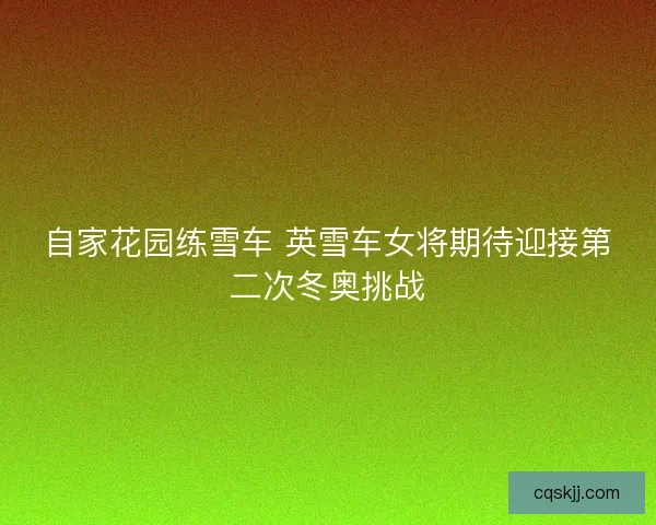 自家花园练雪车 英雪车女将期待迎接第二次冬奥挑战