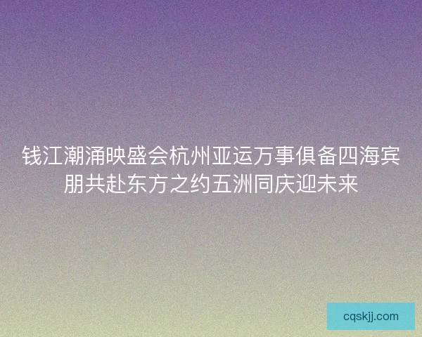 钱江潮涌映盛会杭州亚运万事俱备四海宾朋共赴东方之约五洲同庆迎未来