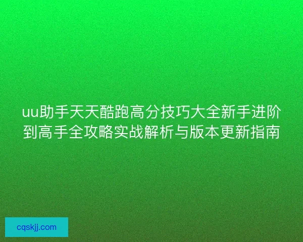 uu助手天天酷跑高分技巧大全新手进阶到高手全攻略实战解析与版本更新指南