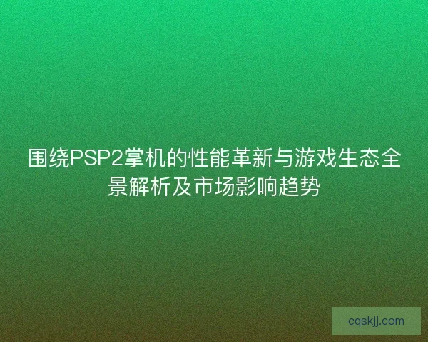 围绕PSP2掌机的性能革新与游戏生态全景解析及市场影响趋势