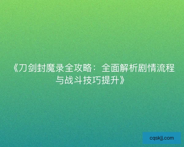 《刀剑封魔录全攻略：全面解析剧情流程与战斗技巧提升》