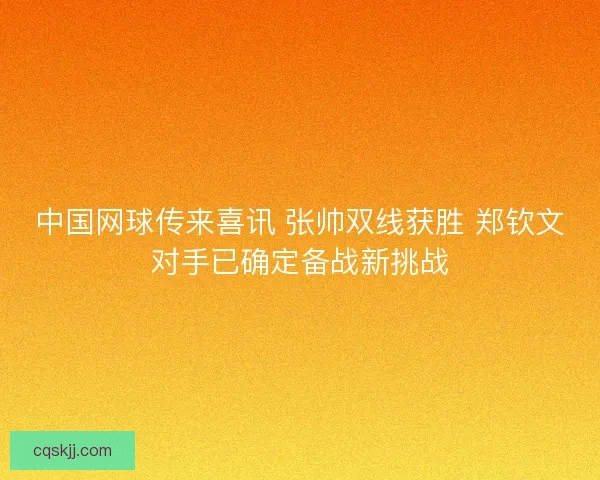 中国网球传来喜讯 张帅双线获胜 郑钦文对手已确定备战新挑战 中国网球传来喜讯 张帅双线获胜 郑钦文对手已确定备战新挑战