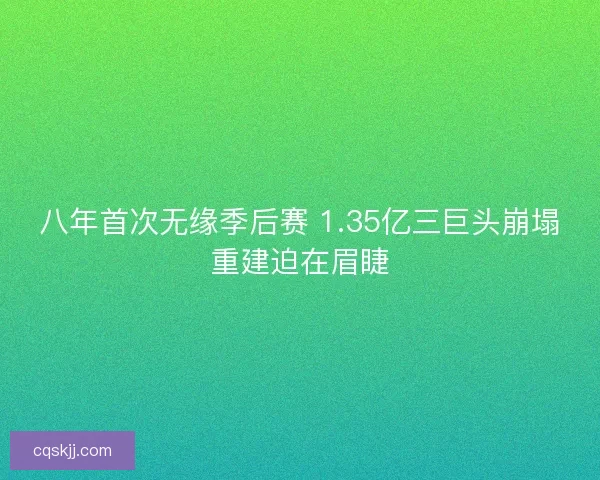 八年首次无缘季后赛 1.35亿三巨头崩塌重建迫在眉睫