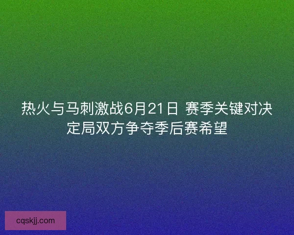 热火与马刺激战6月21日 赛季关键对决定局双方争夺季后赛希望 热火与马刺激战6月21日 赛季关键对决定局双方争夺季后赛希望