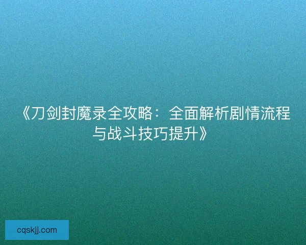 《刀剑封魔录全攻略：全面解析剧情流程与战斗技巧提升》
