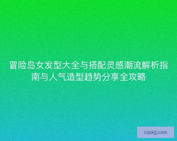 冒险岛女发型大全与搭配灵感潮流解析指南与人气造型趋势分享全攻略