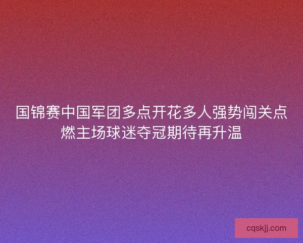 国锦赛中国军团多点开花多人强势闯关点燃主场球迷夺冠期待再升温