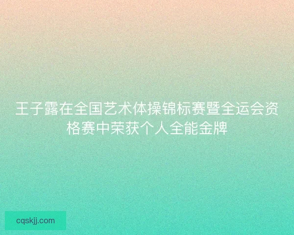 王子露在全国艺术体操锦标赛暨全运会资格赛中荣获个人全能金牌