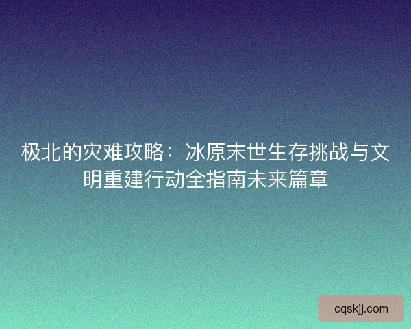 极北的灾难攻略：冰原末世生存挑战与文明重建行动全指南未来篇章