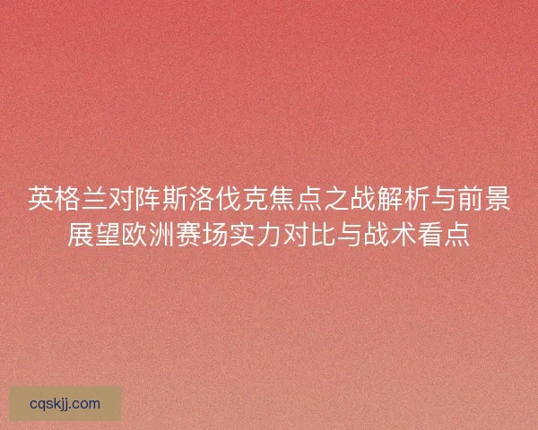 英格兰对阵斯洛伐克焦点之战解析与前景展望欧洲赛场实力对比与战术看点