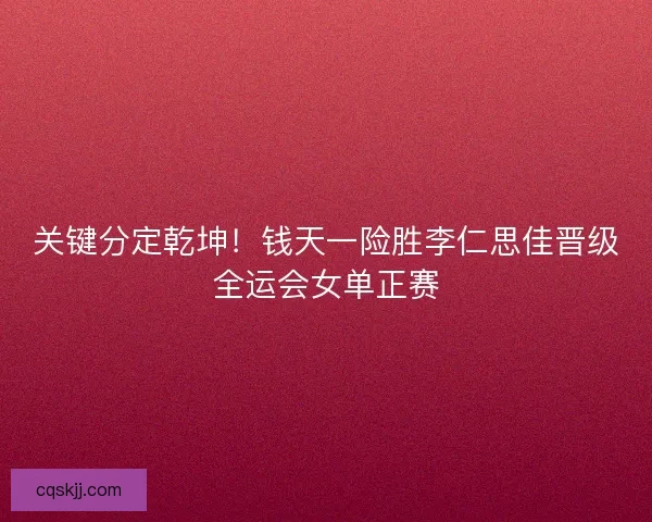 关键分定乾坤！钱天一险胜李仁思佳晋级全运会女单正赛