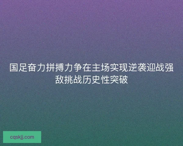 国足奋力拼搏力争在主场实现逆袭迎战强敌挑战历史性突破