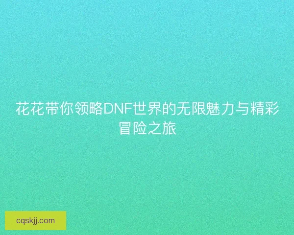 花花带你领略DNF世界的无限魅力与精彩冒险之旅