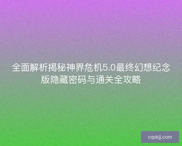 全面解析揭秘神界危机5.0最终幻想纪念版隐藏密码与通关全攻略 全面解析揭秘神界危机5.0最终幻想纪念版隐藏密码与通关全攻略