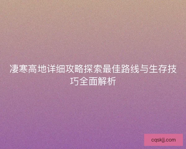 凄寒高地详细攻略探索最佳路线与生存技巧全面解析