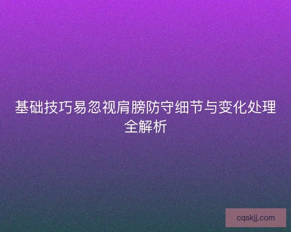 基础技巧易忽视肩膀防守细节与变化处理全解析